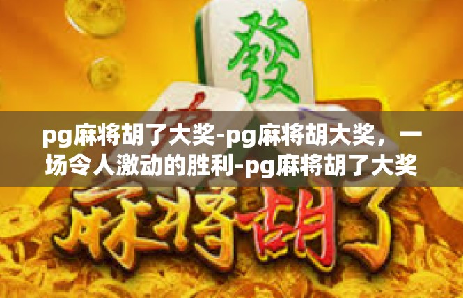 pg麻将胡了大奖-pg麻将胡大奖，一场令人激动的胜利-pg麻将胡了大奖