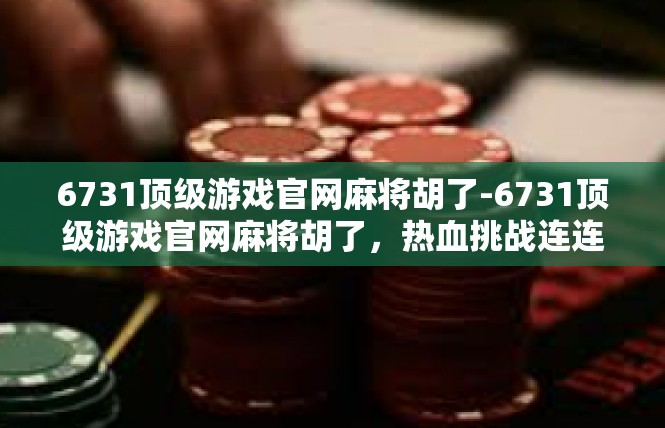 6731顶级游戏官网麻将胡了-6731顶级游戏官网麻将胡了，热血挑战连连-6731顶级游戏官网麻将胡了