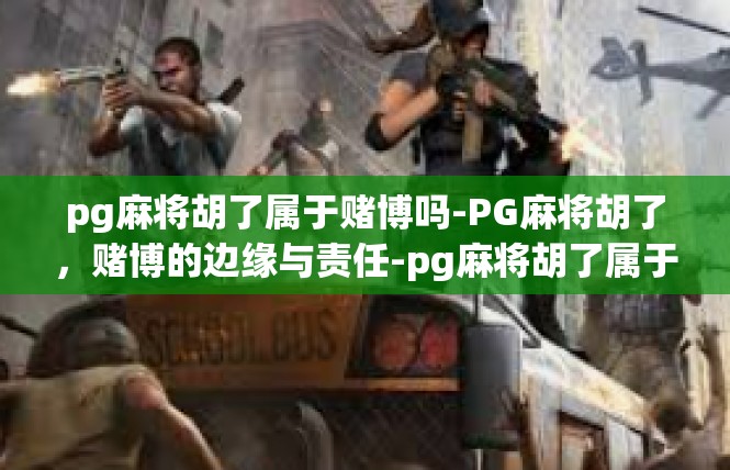 pg麻将胡了属于赌博吗-PG麻将胡了，赌博的边缘与责任-pg麻将胡了属于赌博吗