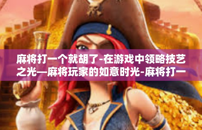 麻将打一个就胡了-在游戏中领略技艺之光—麻将玩家的如意时光-麻将打一个就胡了