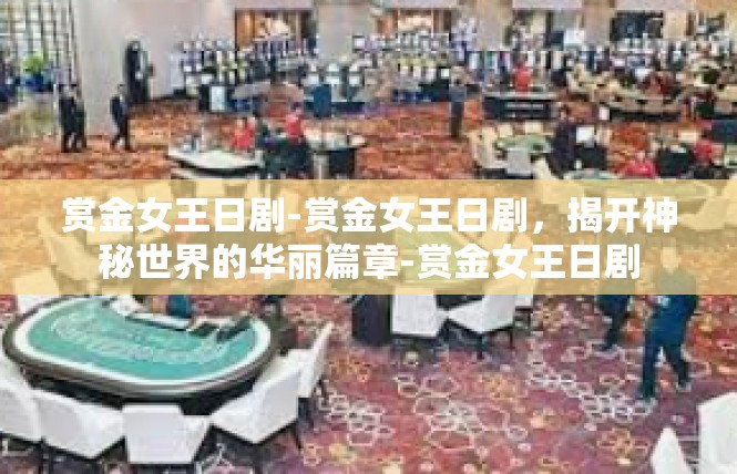 赏金女王日剧-赏金女王日剧，揭开神秘世界的华丽篇章-赏金女王日剧