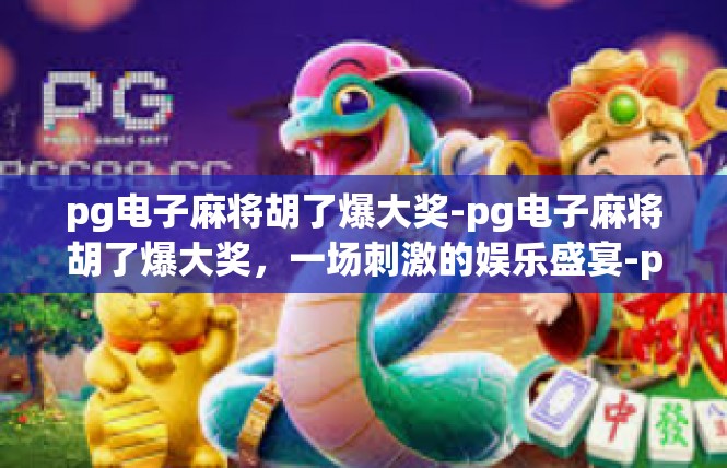 pg电子麻将胡了爆大奖-pg电子麻将胡了爆大奖，一场刺激的娱乐盛宴-pg电子麻将胡了爆大奖