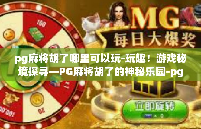 pg麻将胡了哪里可以玩-玩趣！游戏秘境探寻—PG麻将胡了的神秘乐园-pg麻将胡了哪里可以玩
