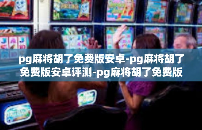 pg麻将胡了免费版安卓-pg麻将胡了免费版安卓评测-pg麻将胡了免费版安卓