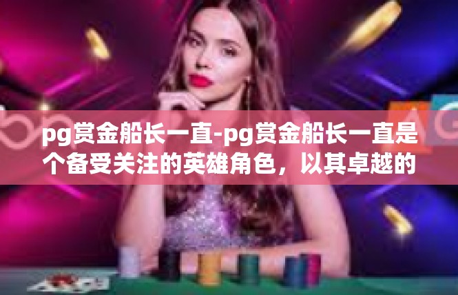 pg赏金船长一直-pg赏金船长一直是个备受关注的英雄角色，以其卓越的技能和强大的战斗力备受玩家们的喜爱。以下是关于pg赏金船长的详细文章，pg赏金船长一直