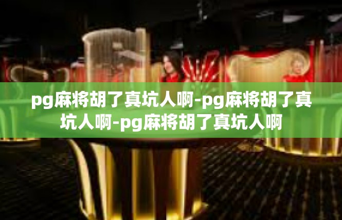 pg麻将胡了真坑人啊-pg麻将胡了真坑人啊-pg麻将胡了真坑人啊