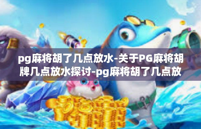 pg麻将胡了几点放水-关于PG麻将胡牌几点放水探讨-pg麻将胡了几点放水
