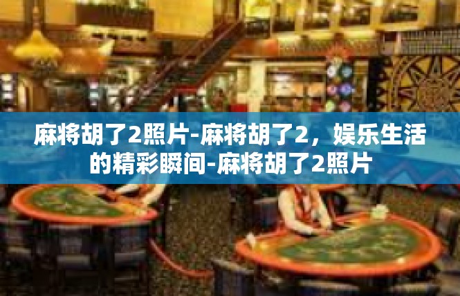 麻将胡了2照片-麻将胡了2，娱乐生活的精彩瞬间-麻将胡了2照片