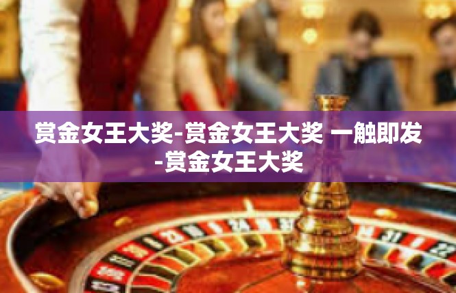 赏金女王大奖-赏金女王大奖 一触即发-赏金女王大奖