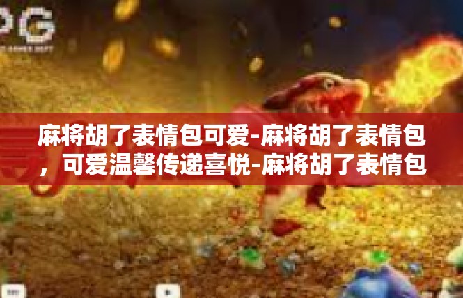 麻将胡了表情包可爱-麻将胡了表情包，可爱温馨传递喜悦-麻将胡了表情包可爱