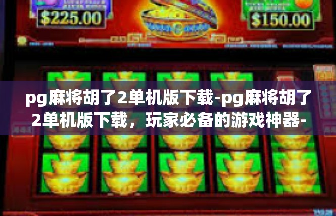 pg麻将胡了2单机版下载-pg麻将胡了2单机版下载，玩家必备的游戏神器-pg麻将胡了2单机版下载