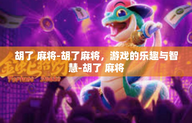 胡了 麻将-胡了麻将，游戏的乐趣与智慧-胡了 麻将