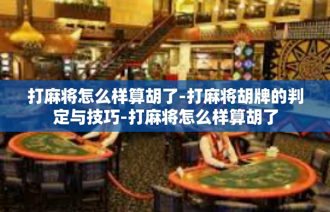 打麻将怎么样算胡了-打麻将胡牌的判定与技巧-打麻将怎么样算胡了