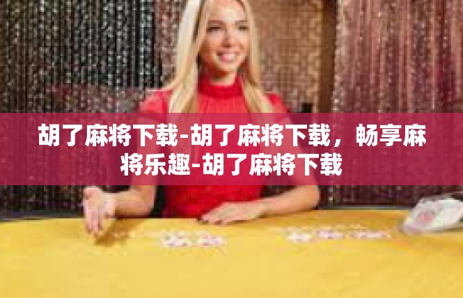 胡了麻将下载-胡了麻将下载，畅享麻将乐趣-胡了麻将下载