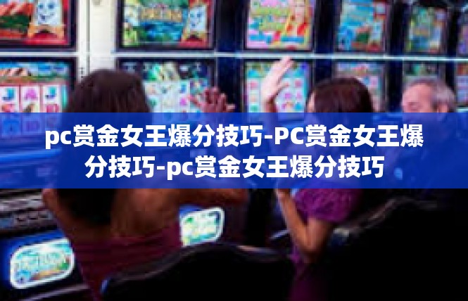 pc赏金女王爆分技巧-PC赏金女王爆分技巧-pc赏金女王爆分技巧