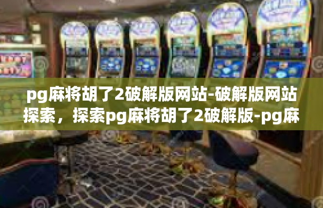 pg麻将胡了2破解版网站-破解版网站探索，探索pg麻将胡了2破解版-pg麻将胡了2破解版网站