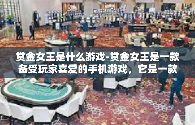 赏金女王是什么游戏-赏金女王是一款备受玩家喜爱的手机游戏，它是一款以冒险和战斗为主题的角色扮演游戏。玩家将扮演一位赏金女王的角色，在游戏中展开一场刺激的冒险之旅。赏金女王是什么游戏