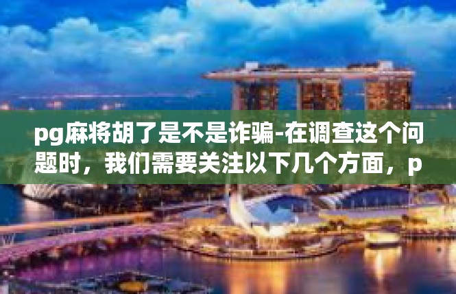 pg麻将胡了是不是诈骗-在调查这个问题时，我们需要关注以下几个方面，pg麻将胡了是不是诈骗