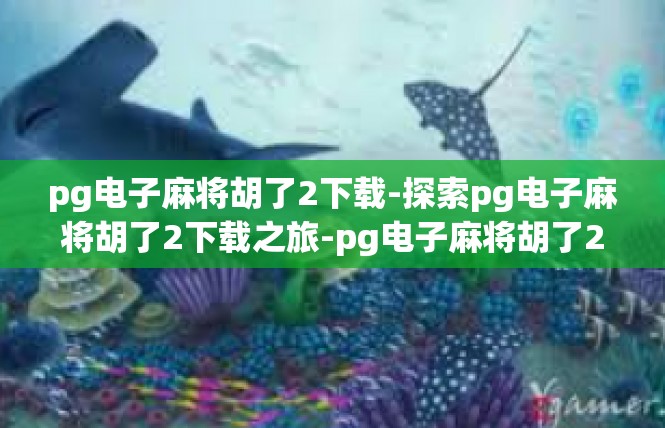pg电子麻将胡了2下载-探索pg电子麻将胡了2下载之旅-pg电子麻将胡了2下载