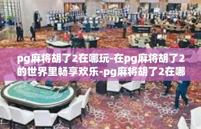 pg麻将胡了2在哪玩-在pg麻将胡了2的世界里畅享欢乐-pg麻将胡了2在哪玩