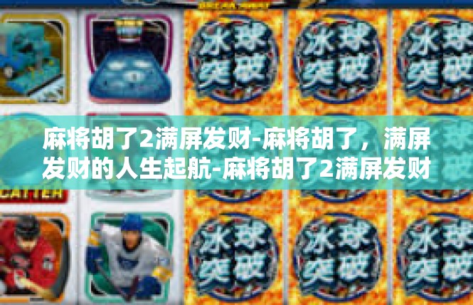 麻将胡了2满屏发财-麻将胡了，满屏发财的人生起航-麻将胡了2满屏发财