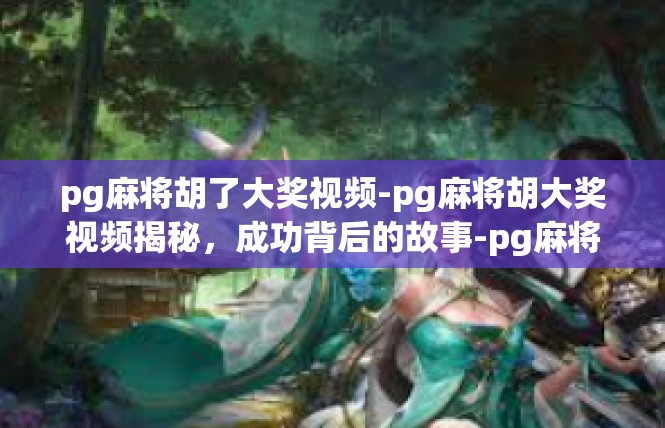 pg麻将胡了大奖视频-pg麻将胡大奖视频揭秘，成功背后的故事-pg麻将胡了大奖视频