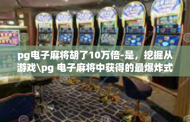 pg电子麻将胡了10万倍-是，挖掘从游戏\pg 电子麻将中获得的最爆炸式刺激和成色满满的享受—赢 十万倍钱反矣揭秘。pg电子麻将胡了10万倍