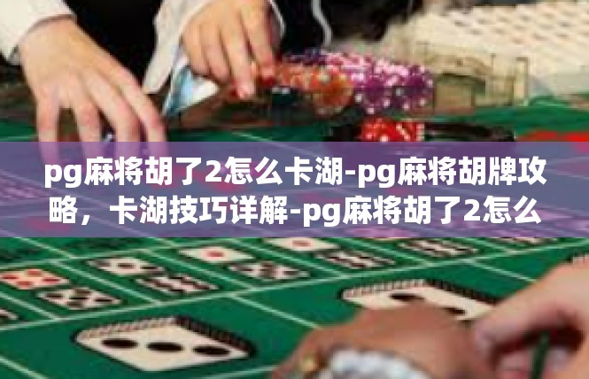 pg麻将胡了2怎么卡湖-pg麻将胡牌攻略，卡湖技巧详解-pg麻将胡了2怎么卡湖