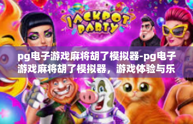 pg电子游戏麻将胡了模拟器-pg电子游戏麻将胡了模拟器，游戏体验与乐趣的完美结合-pg电子游戏麻将胡了模拟器
