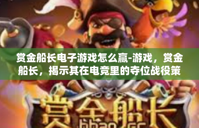 赏金船长电子游戏怎么赢-游戏，赏金船长，揭示其在电竞里的夺位战役策略与精彩诀窍-赏金船长电子游戏怎么赢
