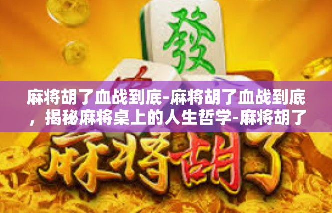 麻将胡了血战到底-麻将胡了血战到底，揭秘麻将桌上的人生哲学-麻将胡了血战到底