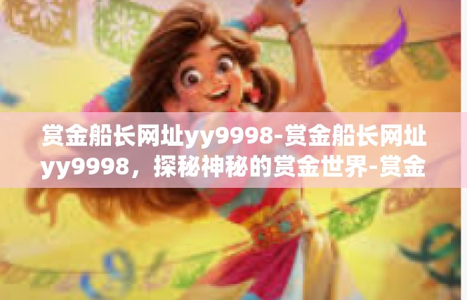 赏金船长网址yy9998-赏金船长网址yy9998，探秘神秘的赏金世界-赏金船长网址yy9998