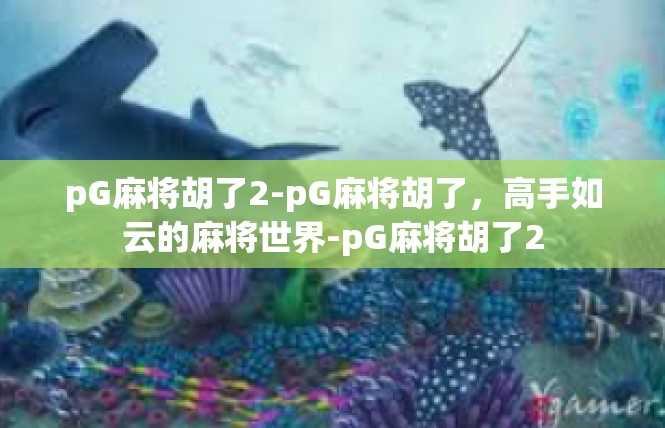 pG麻将胡了2-pG麻将胡了，高手如云的麻将世界-pG麻将胡了2