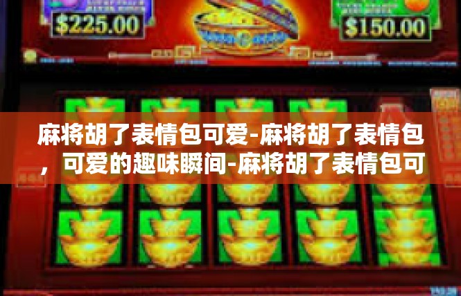 麻将胡了表情包可爱-麻将胡了表情包，可爱的趣味瞬间-麻将胡了表情包可爱