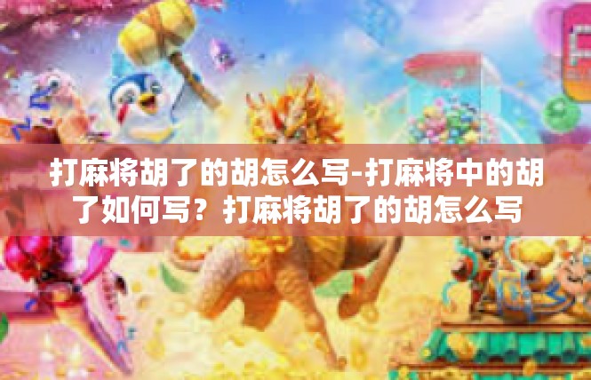 打麻将胡了的胡怎么写-打麻将中的胡了如何写？打麻将胡了的胡怎么写