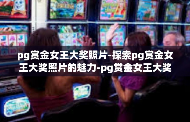 pg赏金女王大奖照片-探索pg赏金女王大奖照片的魅力-pg赏金女王大奖照片