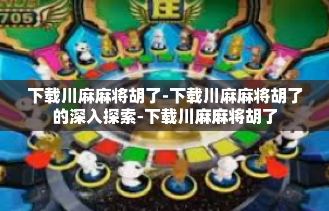 下载川麻麻将胡了-下载川麻麻将胡了的深入探索-下载川麻麻将胡了