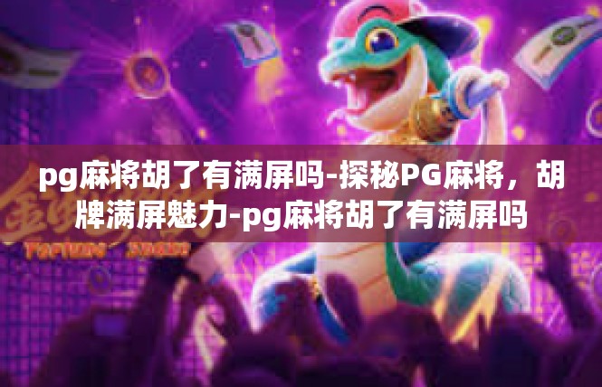 pg麻将胡了有满屏吗-探秘PG麻将，胡牌满屏魅力-pg麻将胡了有满屏吗