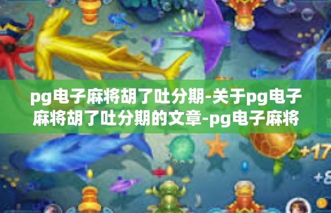 pg电子麻将胡了吐分期-关于pg电子麻将胡了吐分期的文章-pg电子麻将胡了吐分期