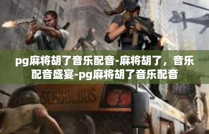 pg麻将胡了音乐配音-麻将胡了，音乐配音盛宴-pg麻将胡了音乐配音