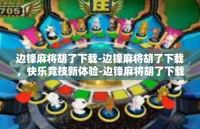 边锋麻将胡了下载-边锋麻将胡了下载，快乐竞技新体验-边锋麻将胡了下载