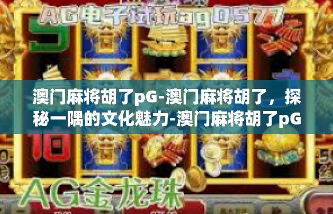 澳门麻将胡了pG-澳门麻将胡了，探秘一隅的文化魅力-澳门麻将胡了pG