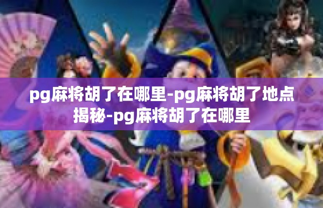 pg麻将胡了在哪里-pg麻将胡了地点揭秘-pg麻将胡了在哪里