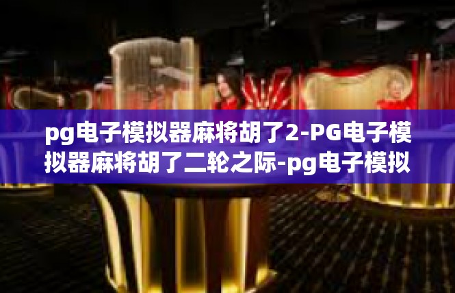 pg电子模拟器麻将胡了2-PG电子模拟器麻将胡了二轮之际-pg电子模拟器麻将胡了2