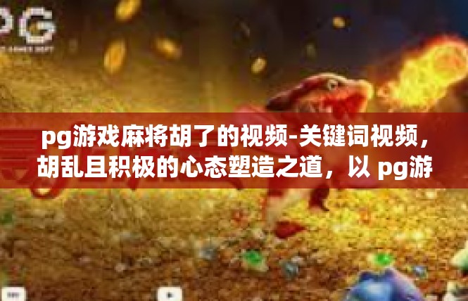 pg游戏麻将胡了的视频-关键词视频，胡乱且积极的心态塑造之道，以 pg游戏麻将视频介绍为主文-pg游戏麻将胡了的视频