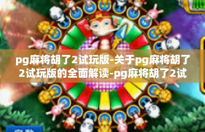 pg麻将胡了2试玩版-关于pg麻将胡了2试玩版的全面解读-pg麻将胡了2试玩版