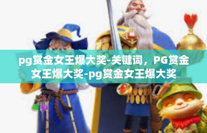 pg赏金女王爆大奖-关键词，PG赏金女王爆大奖-pg赏金女王爆大奖
