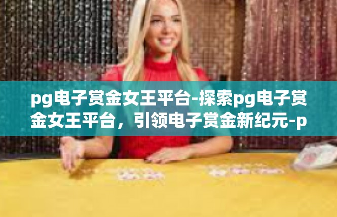 pg电子赏金女王平台-探索pg电子赏金女王平台，引领电子赏金新纪元-pg电子赏金女王平台