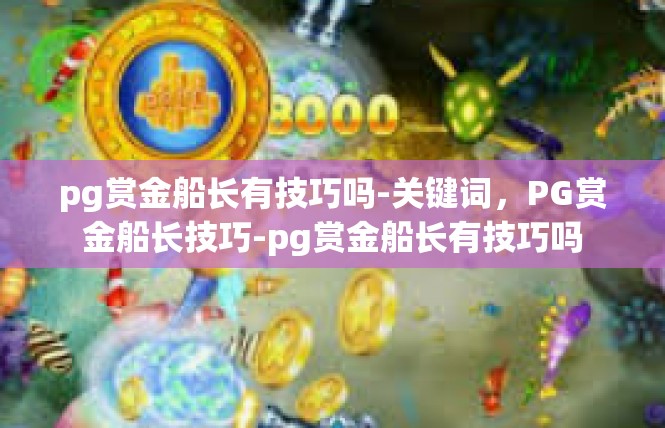 pg赏金船长有技巧吗-关键词，PG赏金船长技巧-pg赏金船长有技巧吗