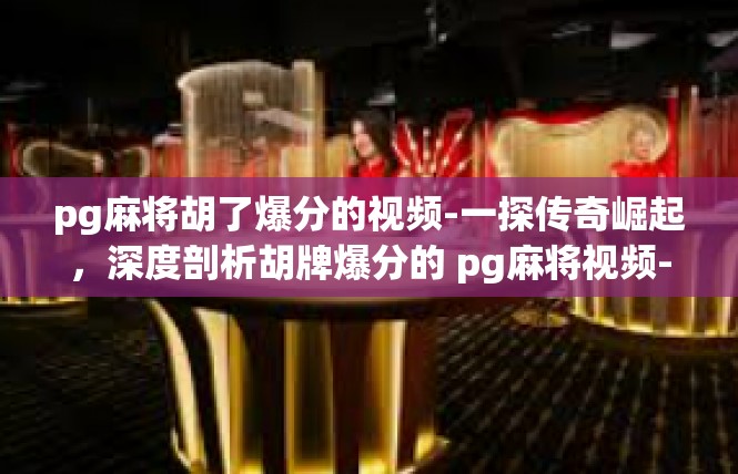 pg麻将胡了爆分的视频-一探传奇崛起，深度剖析胡牌爆分的 pg麻将视频-pg麻将胡了爆分的视频